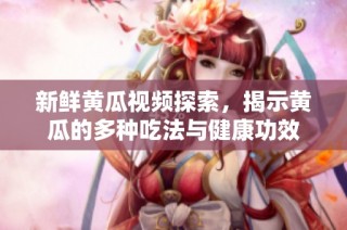 新鲜黄瓜视频探索，揭示黄瓜的多种吃法与健康功效