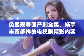 免费观看国产剧全集，畅享丰富多样的电视剧精彩内容尽在掌握之中