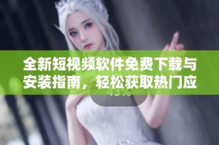 全新短视频软件免费下载与安装指南，轻松获取热门应用