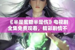 《半是蜜糖半是伤》电视剧全集免费观看，精彩剧情不容错过