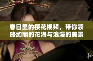 春日里的樱花视频，带你领略绚丽的花海与浪漫的美景
