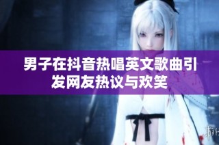 男子在抖音热唱英文歌曲引发网友热议与欢笑