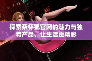 探索茶杯狐官网的魅力与独特产品，让生活更精彩