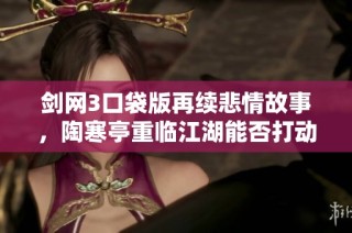 剑网3口袋版再续悲情故事，陶寒亭重临江湖能否打动玩家心弦