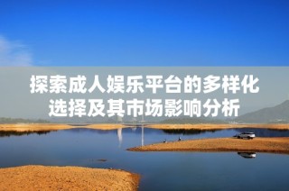 探索成人娱乐平台的多样化选择及其市场影响分析