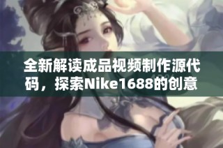 全新解读成品视频制作源代码，探索Nike1688的创意与实现方法