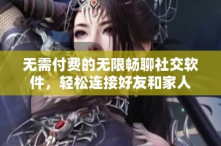 无需付费的无限畅聊社交软件，轻松连接好友和家人