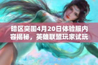 暗区突围4月20日体验服内容揭秘，英雄联盟玩家试玩体验分享