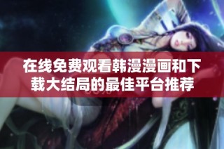 在线免费观看韩漫漫画和下载大结局的最佳平台推荐
