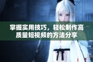 掌握实用技巧，轻松制作高质量短视频的方法分享