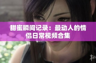 甜蜜瞬间记录：最动人的情侣日常视频合集