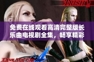 免费在线观看高清完整版长乐曲电视剧全集，畅享精彩剧情与动人故事