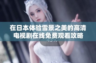 在日本体验雪景之美的高清电视剧在线免费观看攻略