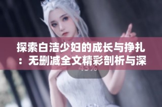 探索白洁少妇的成长与挣扎：无删减全文精彩剖析与深度解读