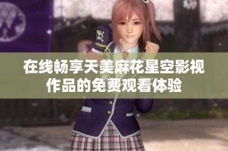 在线畅享天美麻花星空影视作品的免费观看体验