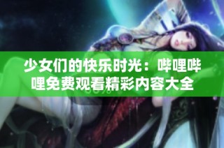 少女们的快乐时光：哔哩哔哩免费观看精彩内容大全