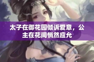 太子在御花园倾诉爱意，公主在花间悄然应允