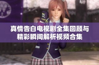 真情告白电视剧全集回顾与精彩瞬间解析视频合集