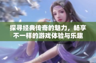 探寻经典传奇的魅力，畅享不一样的游戏体验与乐趣