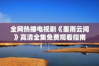 全网热播电视剧《墨雨云间》高清全集免费观看指南