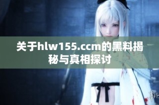 关于hlw155.ccm的黑料揭秘与真相探讨