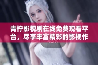 青柠影视剧在线免费观看平台，尽享丰富精彩的影视作品