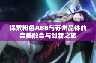 探索粉色ABB与苏州晶体的完美融合与创新之旅
