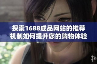 探索1688成品网站的推荐机制如何提升您的购物体验与选择效率