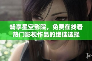 畅享星空影院，免费在线看热门影视作品的绝佳选择