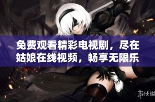 免费观看精彩电视剧，尽在姑娘在线视频，畅享无限乐趣