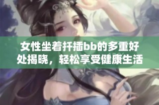 女性坐着扦插bb的多重好处揭晓，轻松享受健康生活