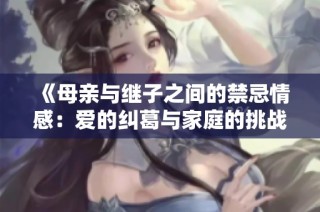 《母亲与继子之间的禁忌情感：爱的纠葛与家庭的挑战》