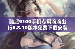 酷派9100手机专用滴滴出行6.8.10版本免费下载安装指南