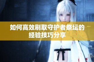 如何高效刷取守护者祭坛的经验技巧分享