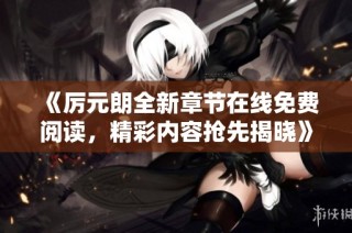 《厉元朗全新章节在线免费阅读，精彩内容抢先揭晓》