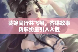 婆媳同行共飞翔，齐琳故事精彩纷呈引人入胜