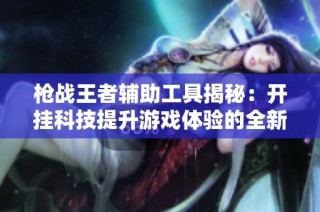 枪战王者辅助工具揭秘：开挂科技提升游戏体验的全新方法