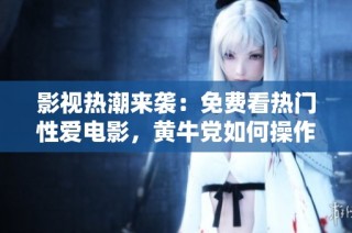 影视热潮来袭：免费看热门性爱电影，黄牛党如何操作揭秘