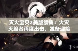 灭火宝贝2美版续集：火灾灭绝者再度出击，准备迎接冒险