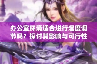 办公室环境适合进行湿度调节吗？探讨其影响与可行性