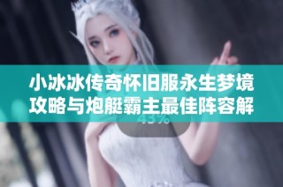 小冰冰传奇怀旧服永生梦境攻略与炮艇霸主最佳阵容解析