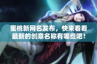 蜜桃新网名发布，快来看看最新的创意名称有哪些吧！