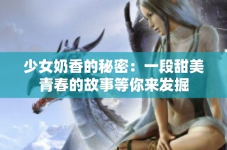 少女奶香的秘密：一段甜美青春的故事等你来发掘