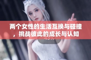 两个女性的生活互换与碰撞，挑战彼此的成长与认知