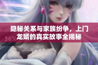 隐秘关系与家族纷争，上门龙婿的真实故事全揭秘