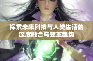 探索未来科技与人类生活的深度融合与变革趋势