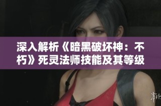 深入解析《暗黑破坏神：不朽》死灵法师技能及其等级提升最佳策略