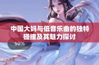 中国大妈与低音乐曲的独特碰撞及其魅力探讨