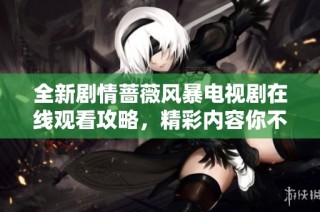 全新剧情蔷薇风暴电视剧在线观看攻略，精彩内容你不容错过