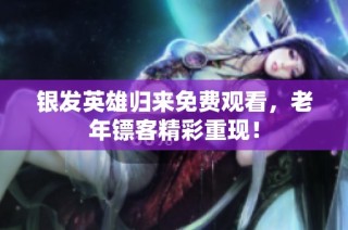 银发英雄归来免费观看，老年镖客精彩重现！